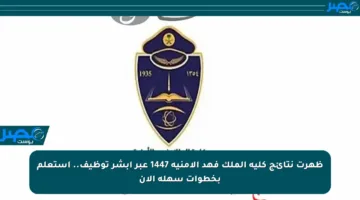 ظهرت نتائج كلية الملك فهد الأمنية 1447 عبر أبشر توظيف.. استعلم بخطوات سهلة الآن